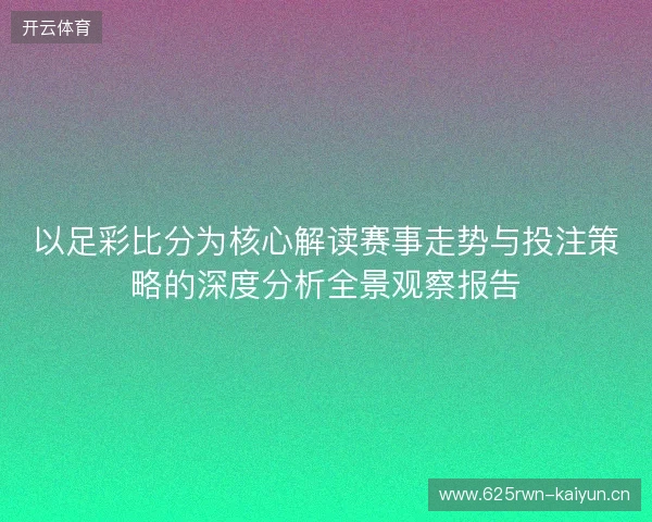 以足彩比分为核心解读赛事走势与投注策略的深度分析全景观察报告