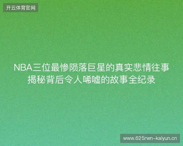 NBA三位最惨陨落巨星的真实悲情往事揭秘背后令人唏嘘的故事全纪录