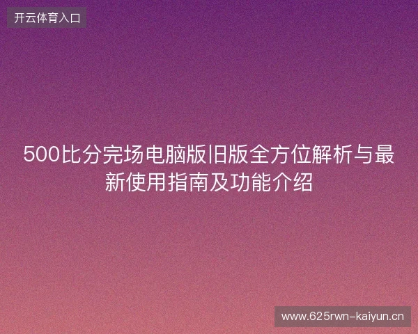 500比分完场电脑版旧版全方位解析与最新使用指南及功能介绍
