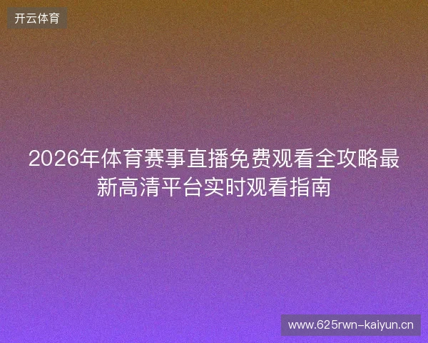 2026年体育赛事直播免费观看全攻略最新高清平台实时观看指南