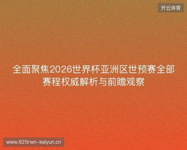 全面聚焦2026世界杯亚洲区世预赛全部赛程权威解析与前瞻观察