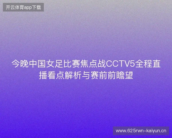 今晚中国女足比赛焦点战CCTV5全程直播看点解析与赛前前瞻望