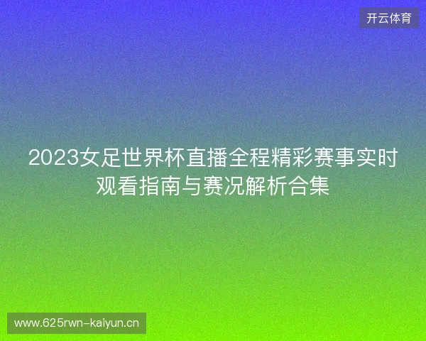 2023女足世界杯直播全程精彩赛事实时观看指南与赛况解析合集