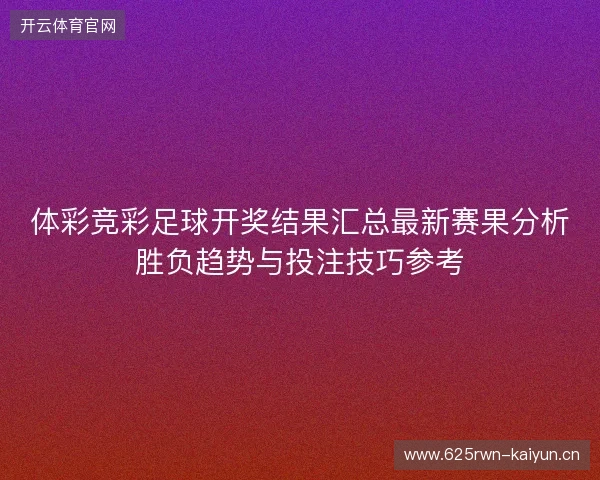 体彩竞彩足球开奖结果汇总最新赛果分析胜负趋势与投注技巧参考
