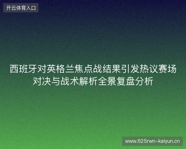 西班牙对英格兰焦点战结果引发热议赛场对决与战术解析全景复盘分析 西班牙对英格兰焦点战结果引发热议赛场对决与战术解析全景复盘分析