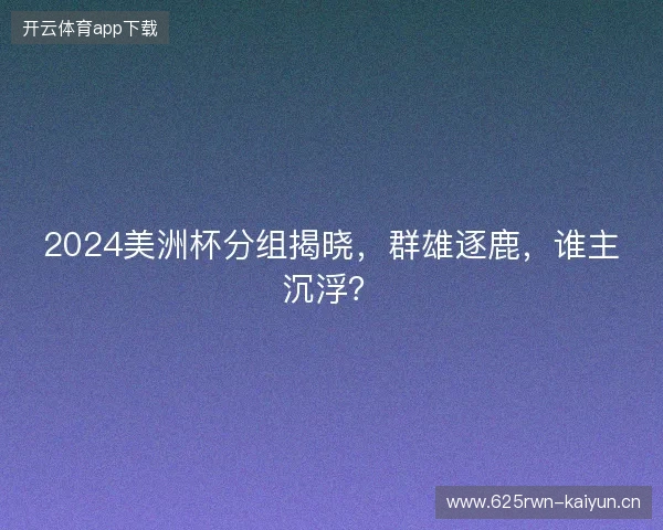 2024美洲杯分组揭晓，群雄逐鹿，谁主沉浮？