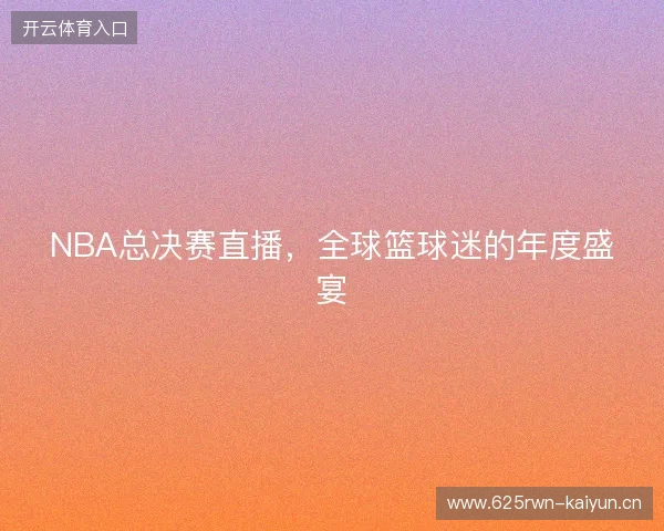 NBA总决赛直播，全球篮球迷的年度盛宴
