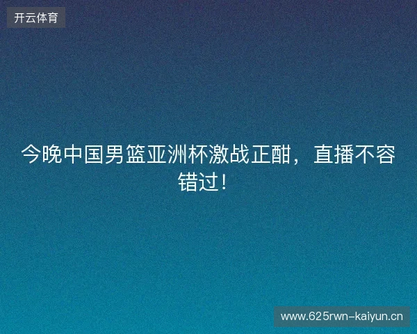 今晚中国男篮亚洲杯激战正酣，直播不容错过！