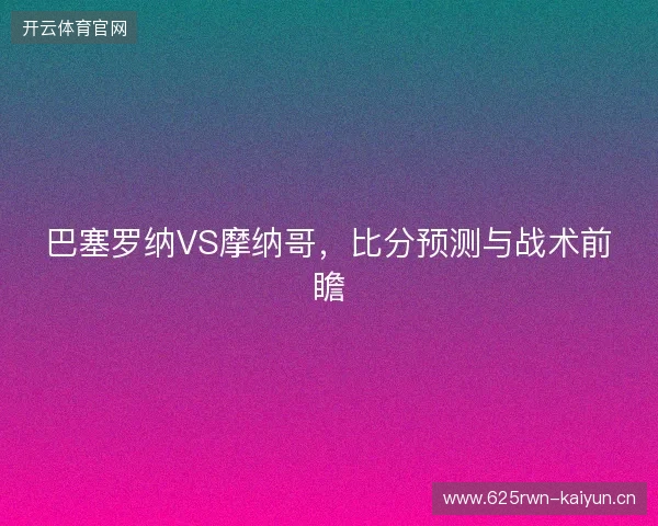 巴塞罗纳VS摩纳哥，比分预测与战术前瞻